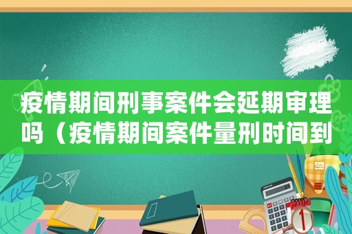 疫情期間刑事案件會(huì)延期審理嗎（疫情期間案件量刑時(shí)間到了）