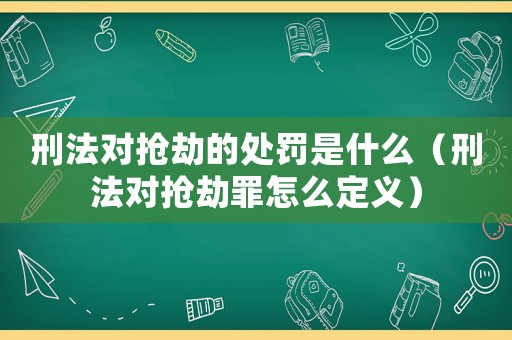 刑法對(duì)搶劫的處罰是什么（刑法對(duì)搶劫罪怎么定義）