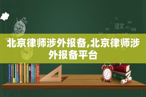 北京律師涉外報備,北京律師涉外報備平臺