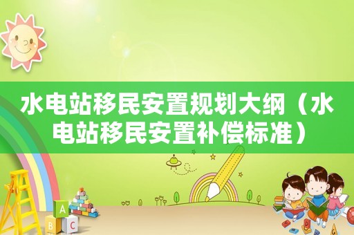 水電站移民安置規(guī)劃大綱（水電站移民安置補(bǔ)償標(biāo)準(zhǔn)）