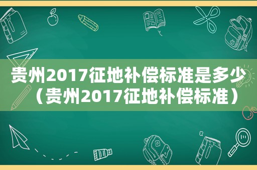 貴州2017征地補(bǔ)償標(biāo)準(zhǔn)是多少（貴州2017征地補(bǔ)償標(biāo)準(zhǔn)）