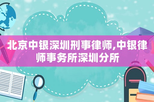 北京中銀深圳刑事律師,中銀律師事務(wù)所深圳分所