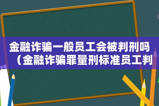 金融詐騙一般員工會被判刑嗎（金融詐騙罪量刑標(biāo)準(zhǔn)員工判刑嗎）
