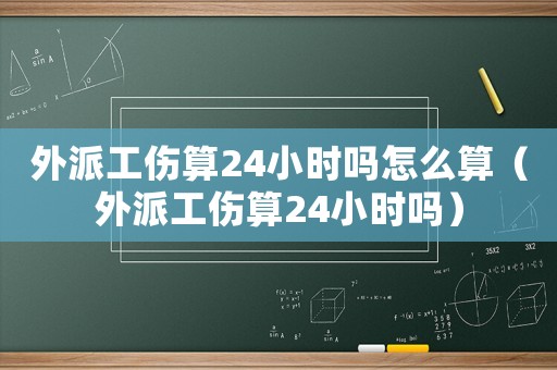 外派工傷算24小時(shí)嗎怎么算（外派工傷算24小時(shí)嗎）