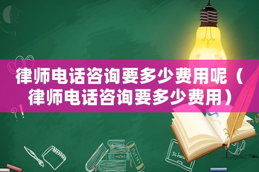 律師電話咨詢要多少費(fèi)用呢（律師電話咨詢要多少費(fèi)用）