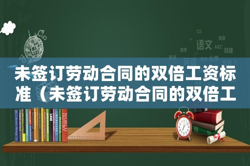 未簽訂勞動(dòng)合同的雙倍工資標(biāo)準(zhǔn)（未簽訂勞動(dòng)合同的雙倍工資標(biāo)準(zhǔn)）