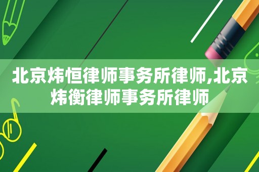 北京煒恒律師事務(wù)所律師,北京煒衡律師事務(wù)所律師