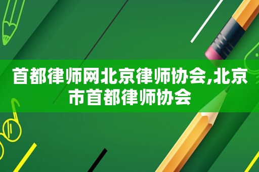 首都律師網(wǎng)北京律師協(xié)會,北京市首都律師協(xié)會