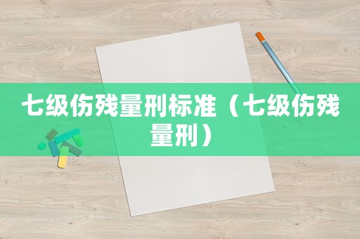 七級傷殘量刑標(biāo)準(zhǔn)（七級傷殘量刑）