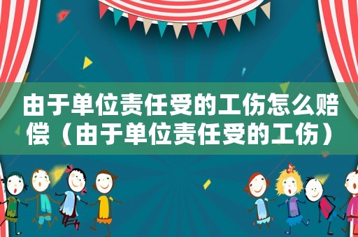 由于單位責(zé)任受的工傷怎么賠償（由于單位責(zé)任受的工傷）