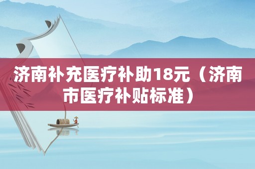 濟南補充醫(yī)療補助18元（濟南市醫(yī)療補貼標準）