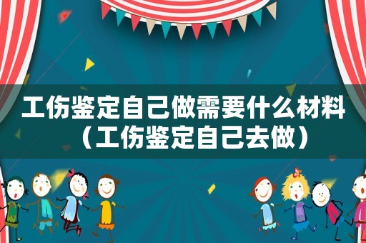 工傷鑒定自己做需要什么材料（工傷鑒定自己去做）