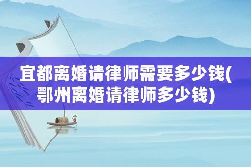 宜都離婚請(qǐng)律師需要多少錢(鄂州離婚請(qǐng)律師多少錢)
