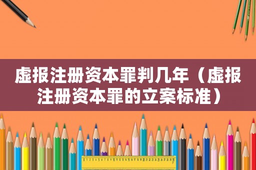 虛報注冊資本罪判幾年（虛報注冊資本罪的立案標準）