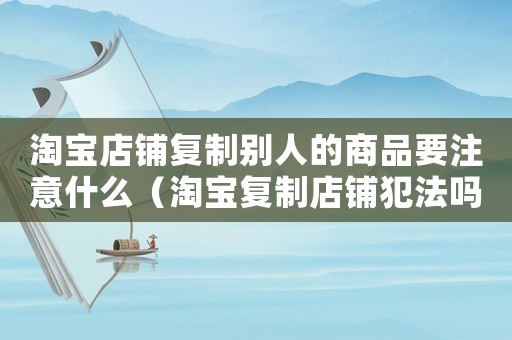 淘寶店鋪復(fù)制別人的商品要注意什么（淘寶復(fù)制店鋪犯法嗎）