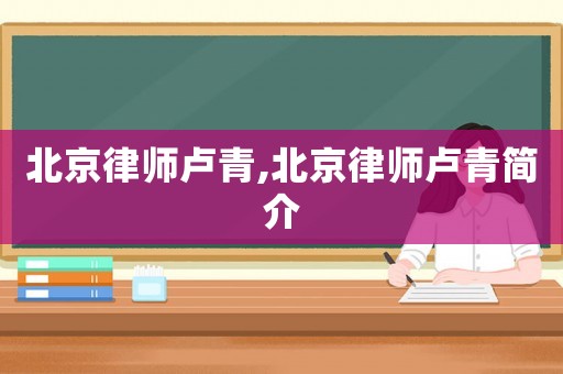 北京律師盧青,北京律師盧青簡介