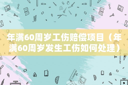 年滿60周歲工傷賠償項目（年滿60周歲發(fā)生工傷如何處理）