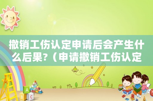 撤銷工傷認(rèn)定申請后會產(chǎn)生什么后果?（申請撤銷工傷認(rèn)定報告）
