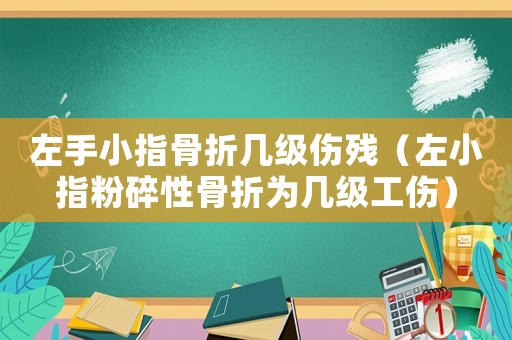 左手小指骨折幾級傷殘（左小指粉碎性骨折為幾級工傷）