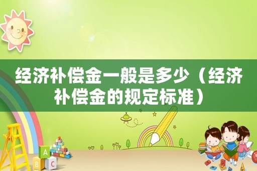 經(jīng)濟(jì)補(bǔ)償金一般是多少（經(jīng)濟(jì)補(bǔ)償金的規(guī)定標(biāo)準(zhǔn)）