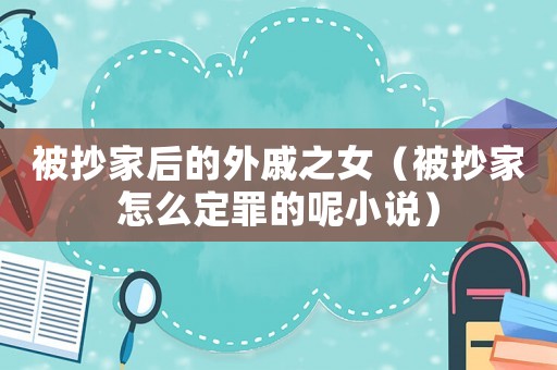被抄家后的外戚之女（被抄家怎么定罪的呢小說(shuō)）