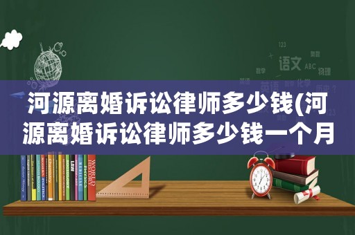 河源離婚訴訟律師多少錢(qián)(河源離婚訴訟律師多少錢(qián)一個(gè)月)