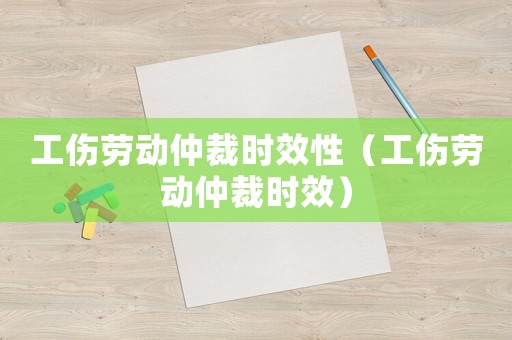 工傷勞動(dòng)仲裁時(shí)效性（工傷勞動(dòng)仲裁時(shí)效）