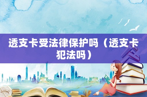 透支卡受法律保護(hù)嗎（透支卡犯法嗎）