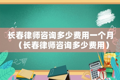 長春律師咨詢多少費用一個月（長春律師咨詢多少費用）