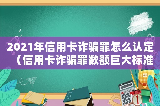 2021年信用卡詐騙罪怎么認(rèn)定（信用卡詐騙罪數(shù)額巨大標(biāo)準(zhǔn)）