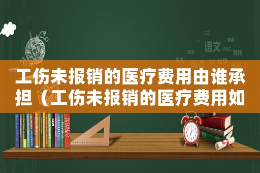 工傷未報銷的醫(yī)療費用由誰承擔（工傷未報銷的醫(yī)療費用如何支付）