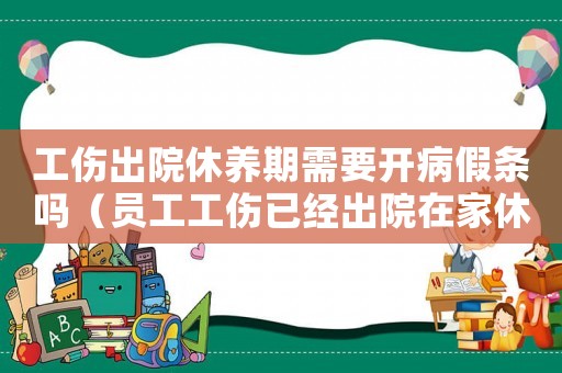 工傷出院休養(yǎng)期需要開病假條嗎（員工工傷已經(jīng)出院在家休息需要醫(yī)院開病假單）