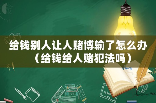 給錢別人讓人賭博輸了怎么辦（給錢給人賭犯法嗎）