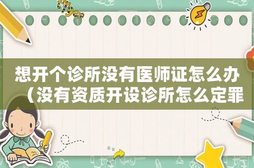 想開個診所沒有醫(yī)師證怎么辦（沒有資質開設診所怎么定罪）