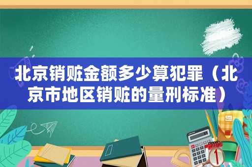 北京銷贓金額多少算犯罪（北京市地區(qū)銷贓的量刑標(biāo)準(zhǔn)）