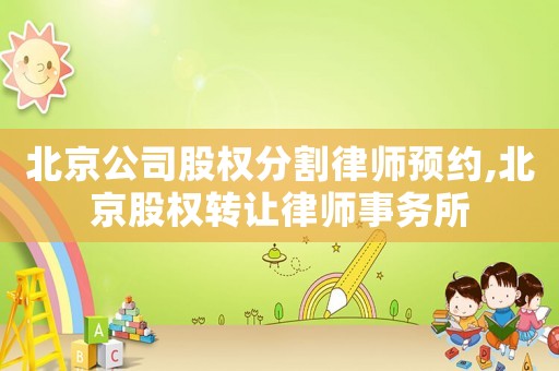 北京公司股權(quán)分割律師預約,北京股權(quán)轉(zhuǎn)讓律師事務所