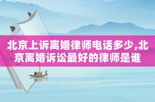 北京上訴離婚律師電話多少,北京離婚訴訟最好的律師是誰