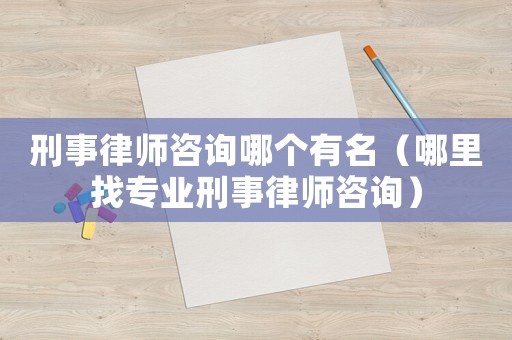 刑事律師咨詢哪個有名（哪里找專業(yè)刑事律師咨詢）