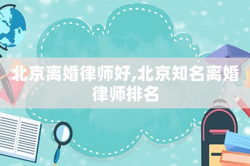 北京離婚律師好,北京知名離婚律師排名