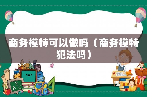 商務(wù)模特可以做嗎（商務(wù)模特犯法嗎）