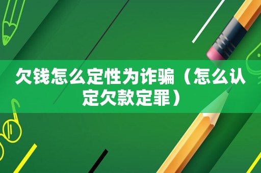 欠錢怎么定性為詐騙（怎么認定欠款定罪）