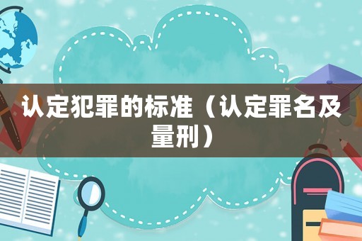 認(rèn)定犯罪的標(biāo)準(zhǔn)（認(rèn)定罪名及量刑）