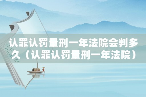 認(rèn)罪認(rèn)罰量刑一年法院會(huì)判多久（認(rèn)罪認(rèn)罰量刑一年法院）