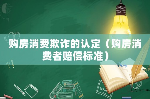 購房消費(fèi)欺詐的認(rèn)定（購房消費(fèi)者賠償標(biāo)準(zhǔn)）