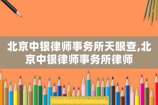 北京中銀律師事務(wù)所天眼查,北京中銀律師事務(wù)所律師