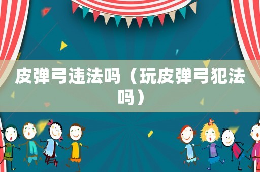 皮彈弓違法嗎（玩皮彈弓犯法嗎）
