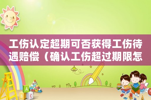 工傷認(rèn)定超期可否獲得工傷待遇賠償（確認(rèn)工傷超過期限怎么辦）