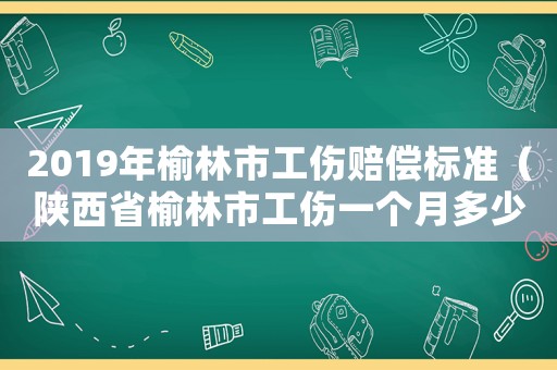 2019年榆林市工傷賠償標(biāo)準(zhǔn)（陜西省榆林市工傷一個(gè)月多少錢）