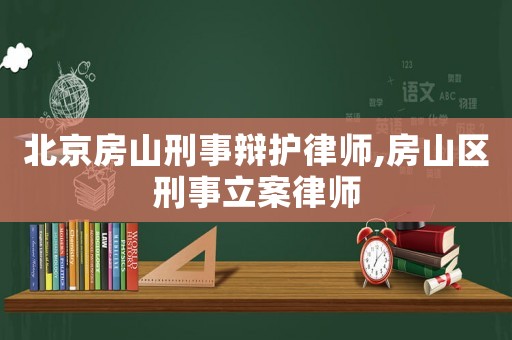北京房山刑事辯護律師,房山區(qū)刑事立案律師