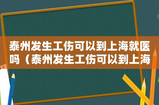 泰州發(fā)生工傷可以到上海就醫(yī)嗎（泰州發(fā)生工傷可以到上海就醫(yī)嗎）